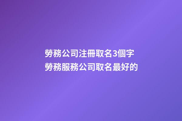勞務公司注冊取名3個字 勞務服務公司取名最好的-第1張-公司起名-玄機派